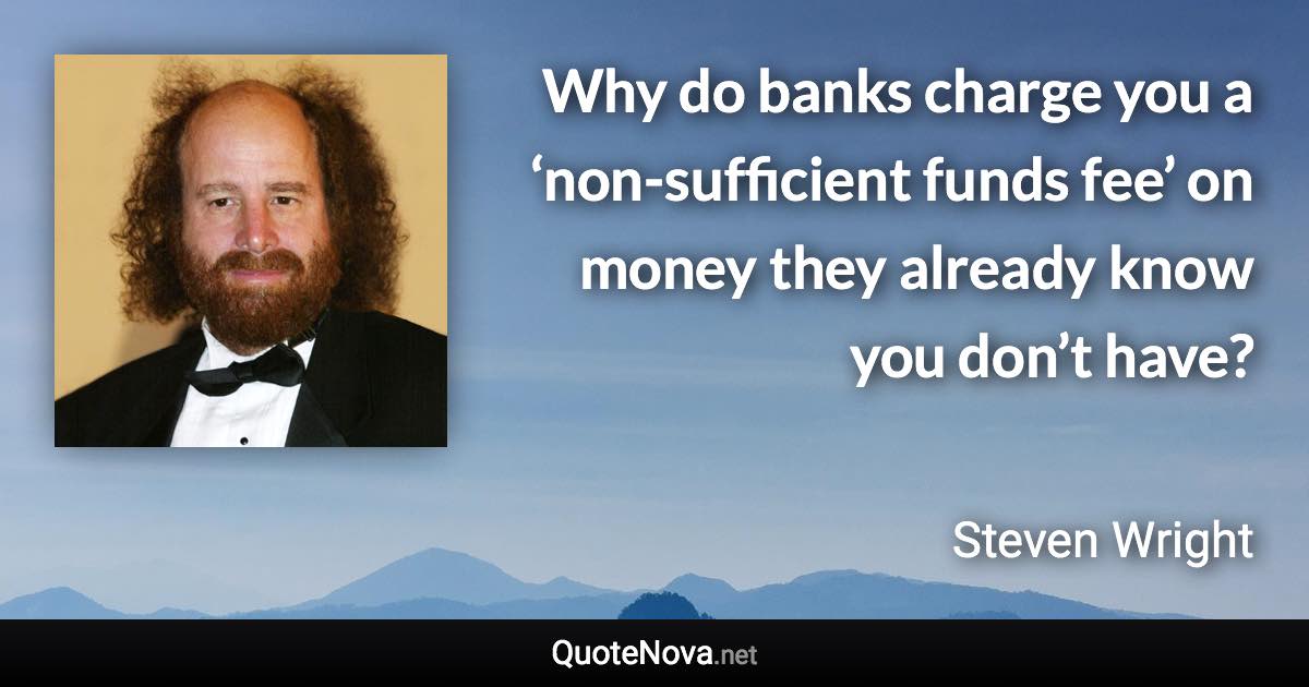 Why do banks charge you a ‘non-sufficient funds fee’ on money they already know you don’t have? - Steven Wright quote