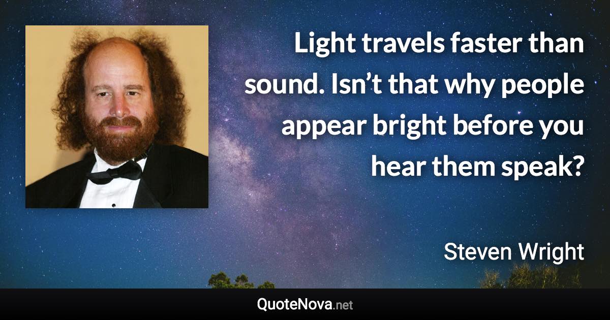 Light travels faster than sound. Isn’t that why people appear bright before you hear them speak? - Steven Wright quote