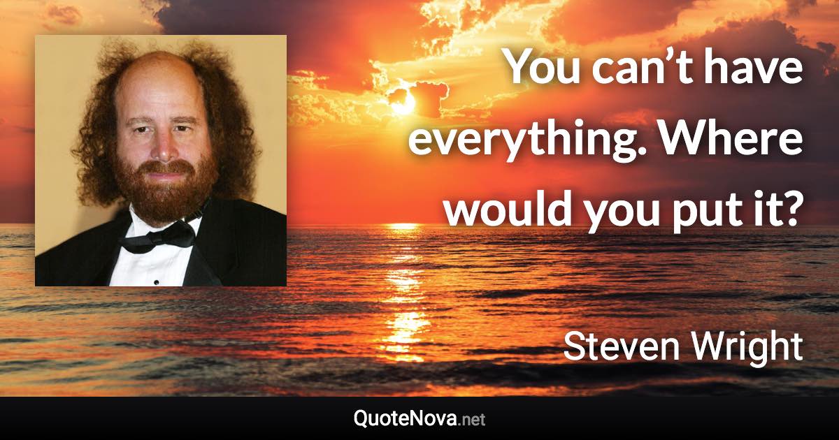 You can’t have everything. Where would you put it? - Steven Wright quote