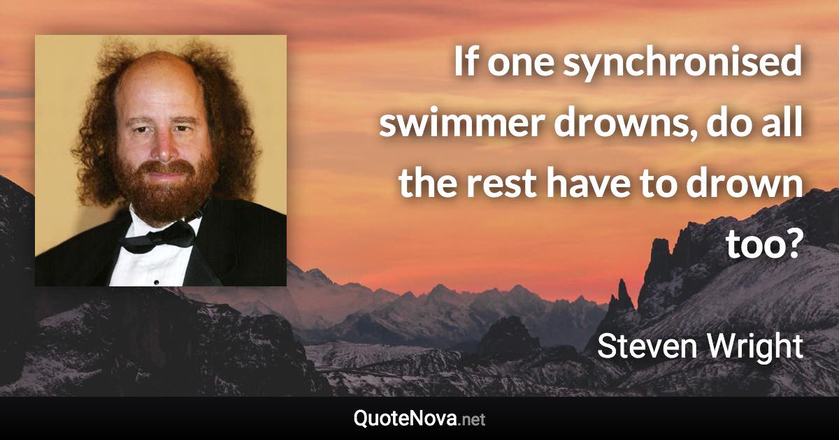 If one synchronised swimmer drowns, do all the rest have to drown too? - Steven Wright quote