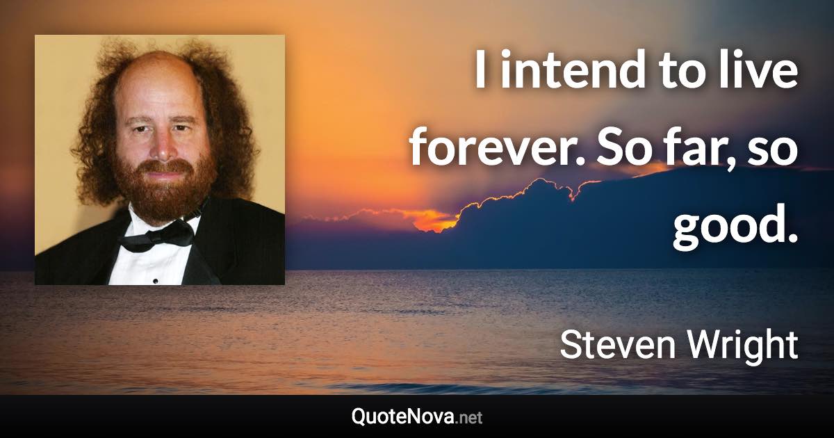 I intend to live forever. So far, so good. - Steven Wright quote