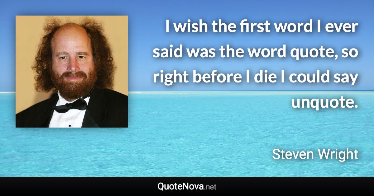 I wish the first word I ever said was the word quote, so right before I die I could say unquote. - Steven Wright quote