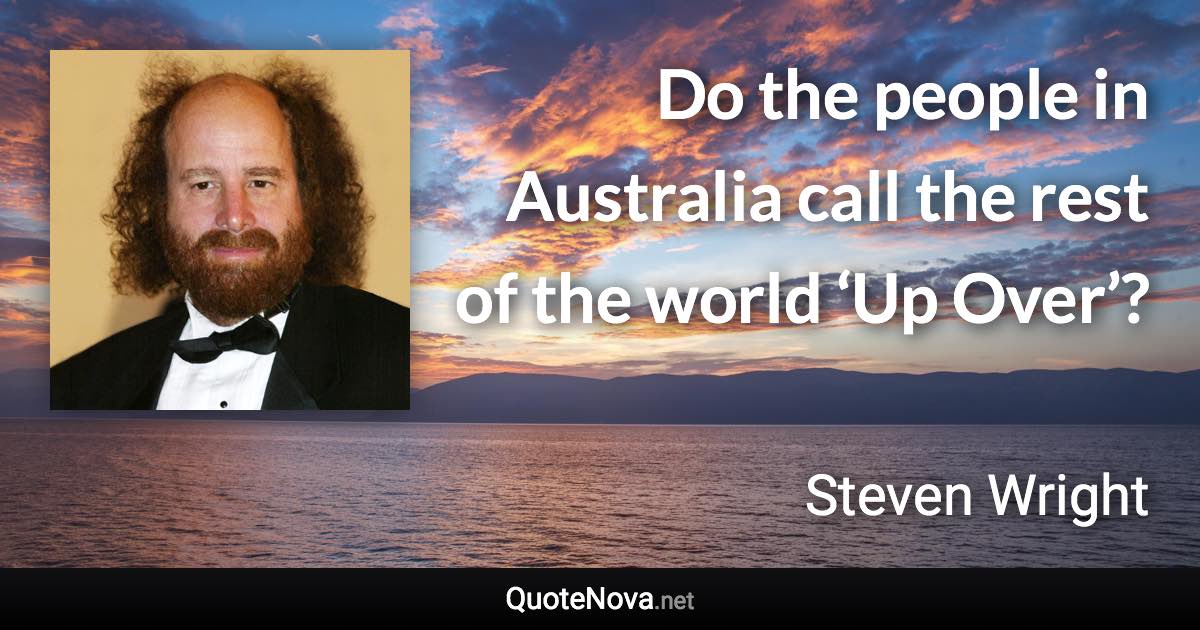 Do the people in Australia call the rest of the world ‘Up Over’? - Steven Wright quote