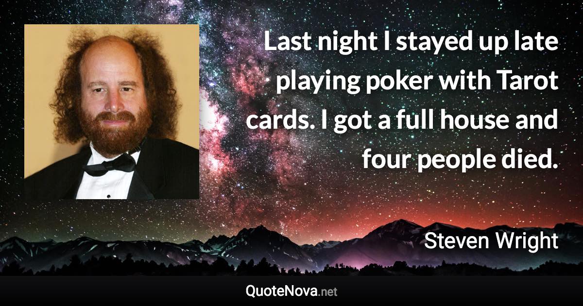 Last night I stayed up late playing poker with Tarot cards. I got a full house and four people died. - Steven Wright quote