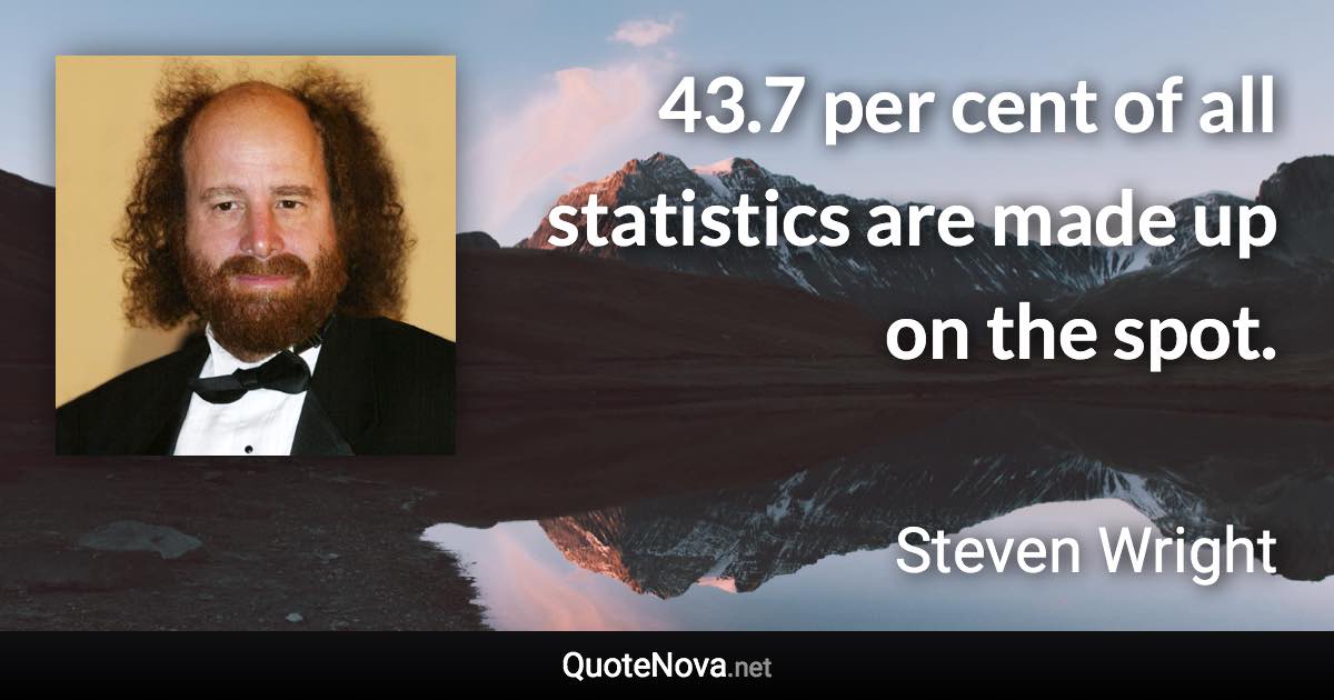 43.7 per cent of all statistics are made up on the spot. - Steven Wright quote