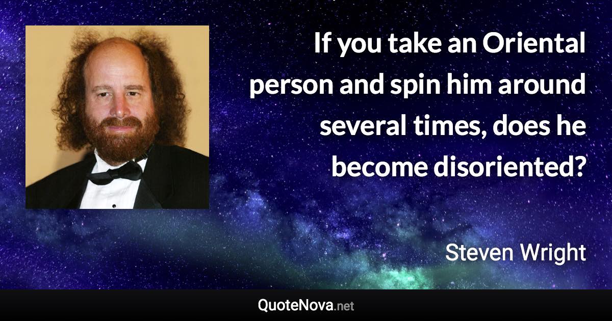 If you take an Oriental person and spin him around several times, does he become disoriented? - Steven Wright quote