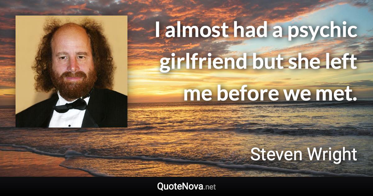 I almost had a psychic girlfriend but she left me before we met. - Steven Wright quote