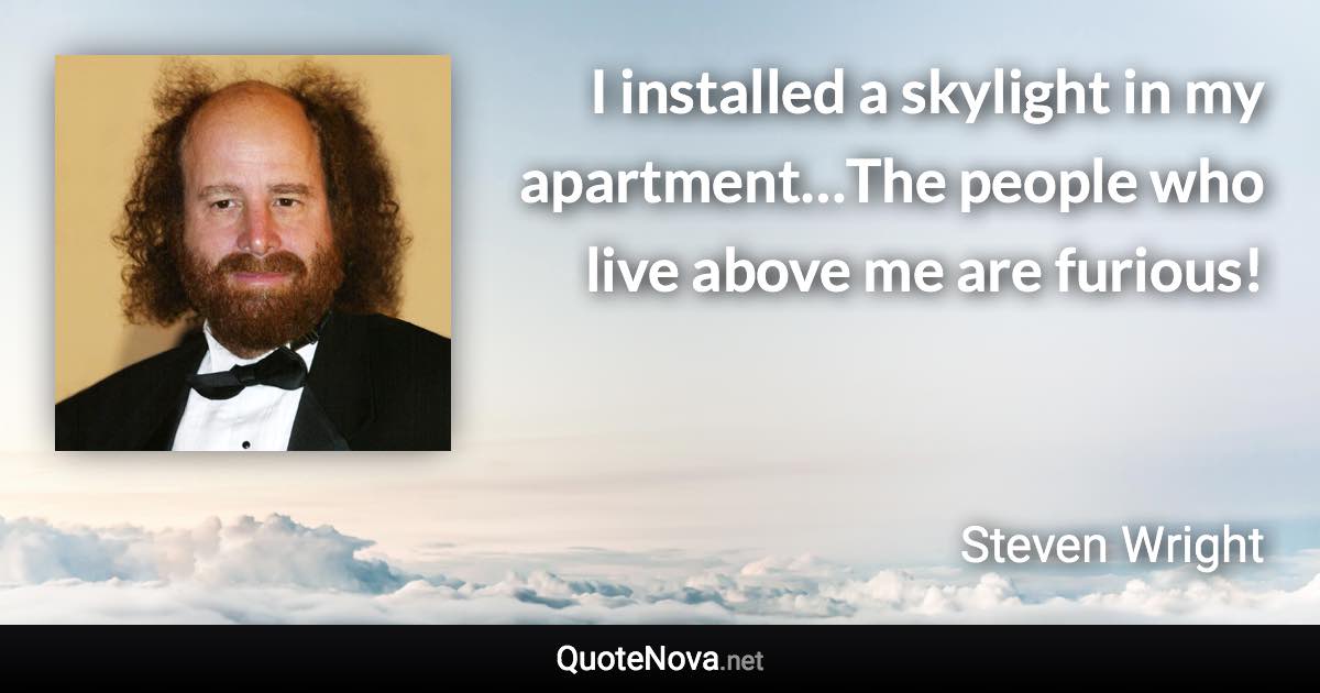 I installed a skylight in my apartment…The people who live above me are furious! - Steven Wright quote