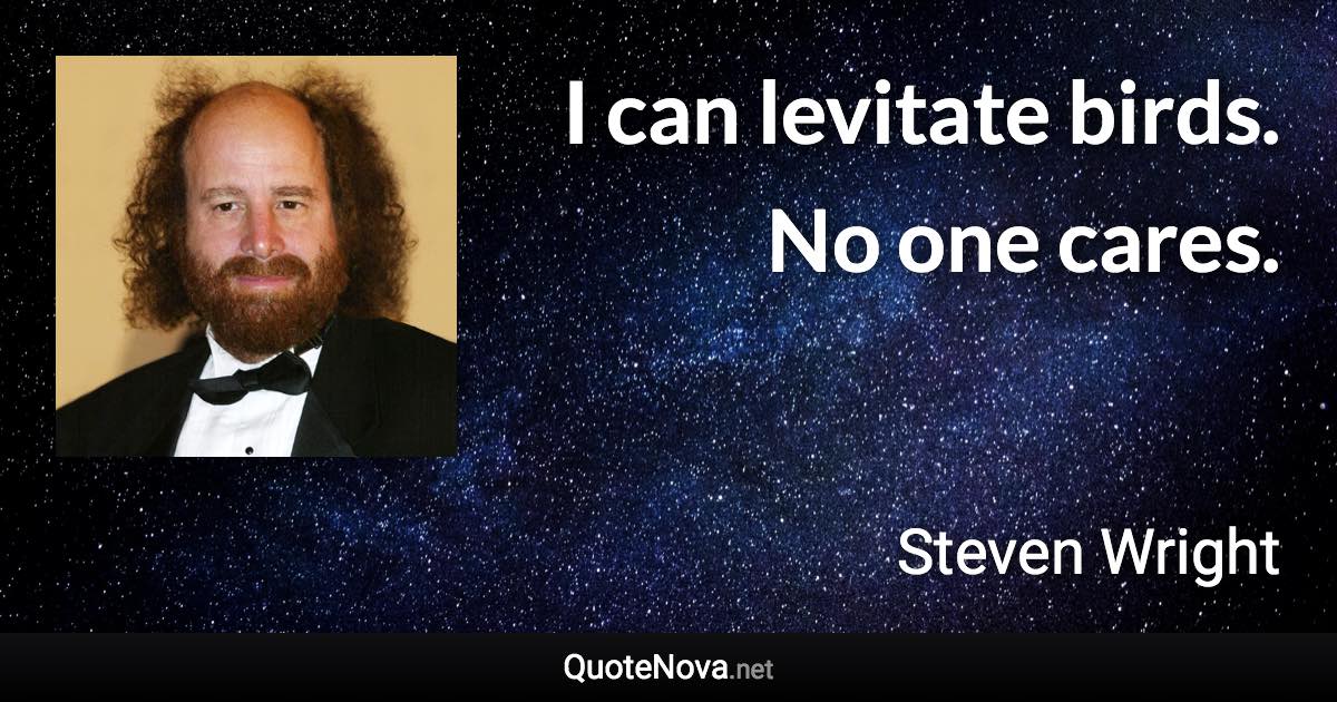 I can levitate birds. No one cares. - Steven Wright quote