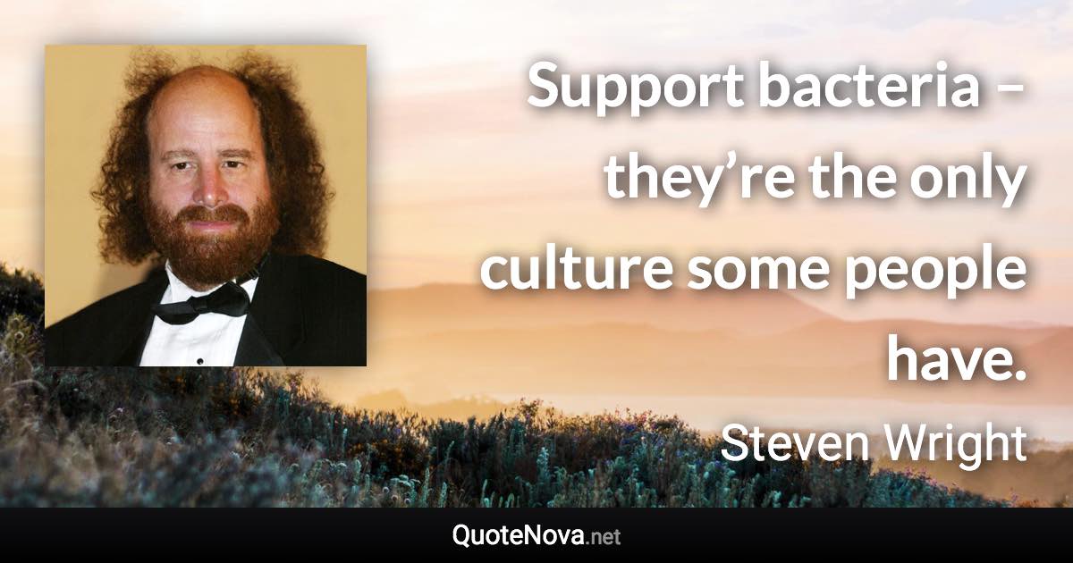 Support bacteria – they’re the only culture some people have. - Steven Wright quote