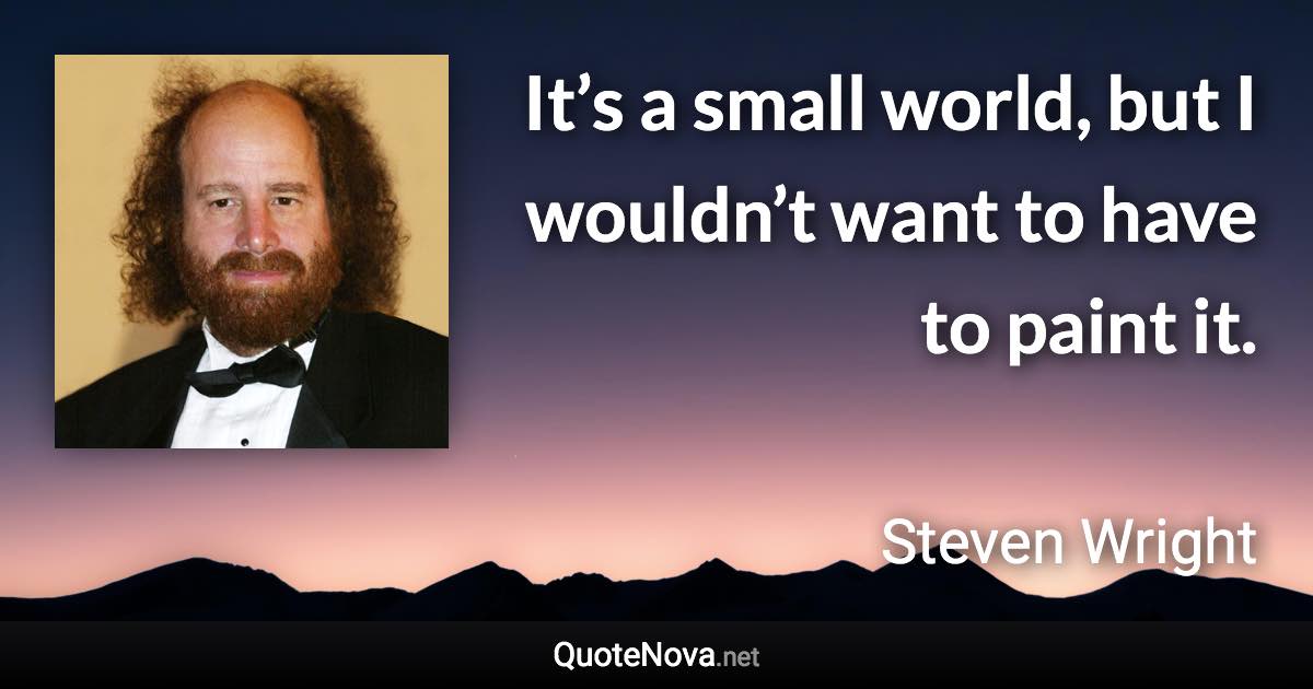 It’s a small world, but I wouldn’t want to have to paint it. - Steven Wright quote