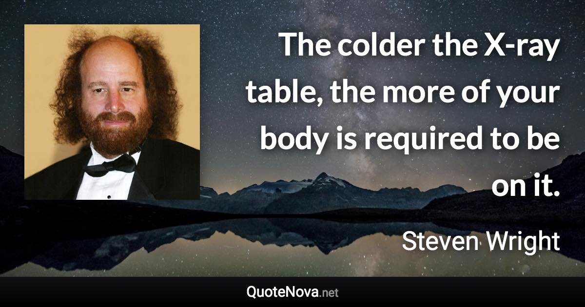 The colder the X-ray table, the more of your body is required to be on it. - Steven Wright quote