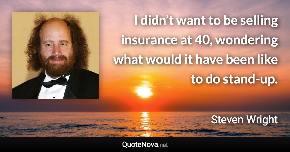 I didn’t want to be selling insurance at 40, wondering what would it have been like to do stand-up. - Steven Wright quote