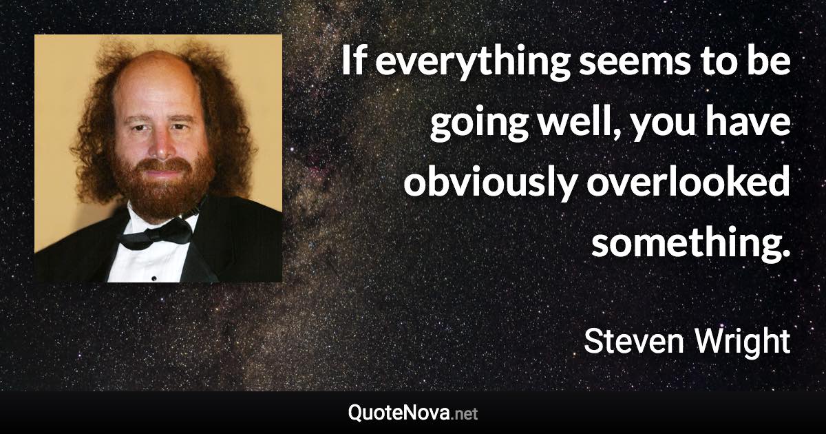 If everything seems to be going well, you have obviously overlooked something. - Steven Wright quote