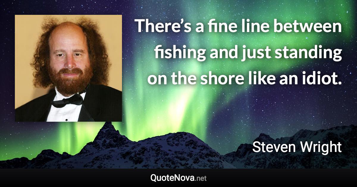 There’s a fine line between fishing and just standing on the shore like an idiot. - Steven Wright quote