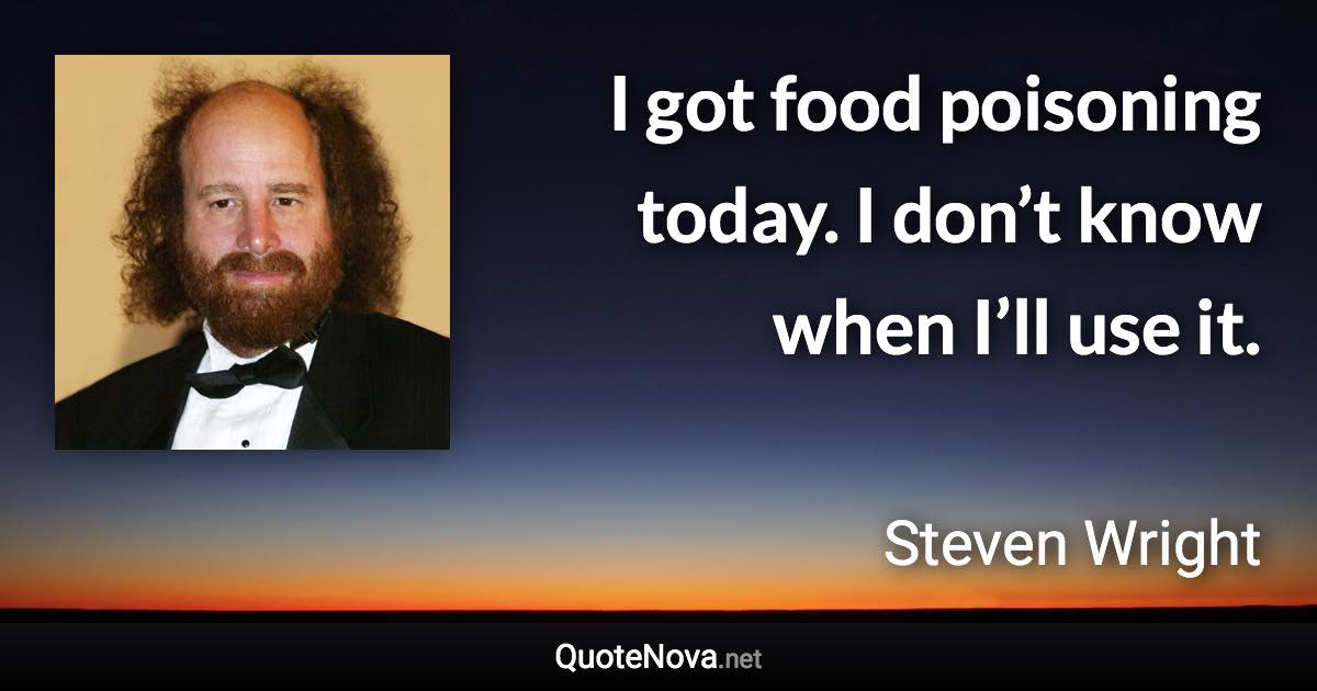 I got food poisoning today. I don’t know when I’ll use it. - Steven Wright quote
