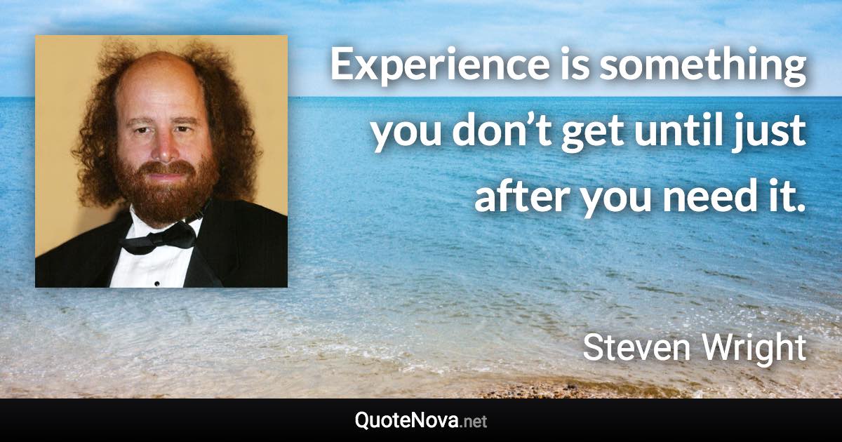 Experience is something you don’t get until just after you need it. - Steven Wright quote