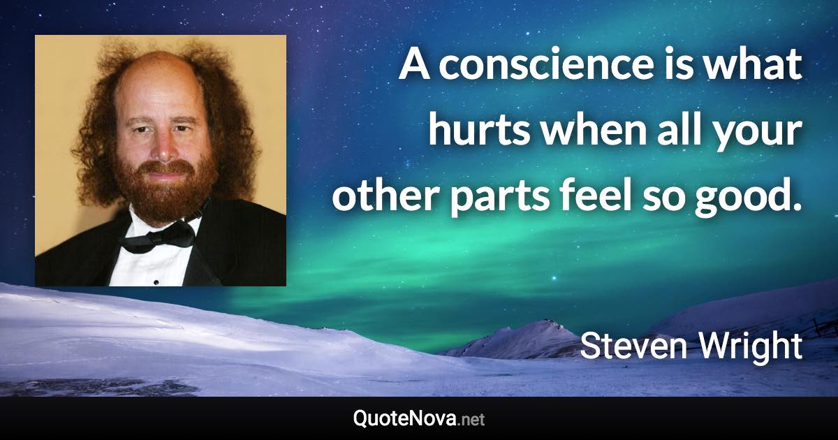 A conscience is what hurts when all your other parts feel so good. - Steven Wright quote