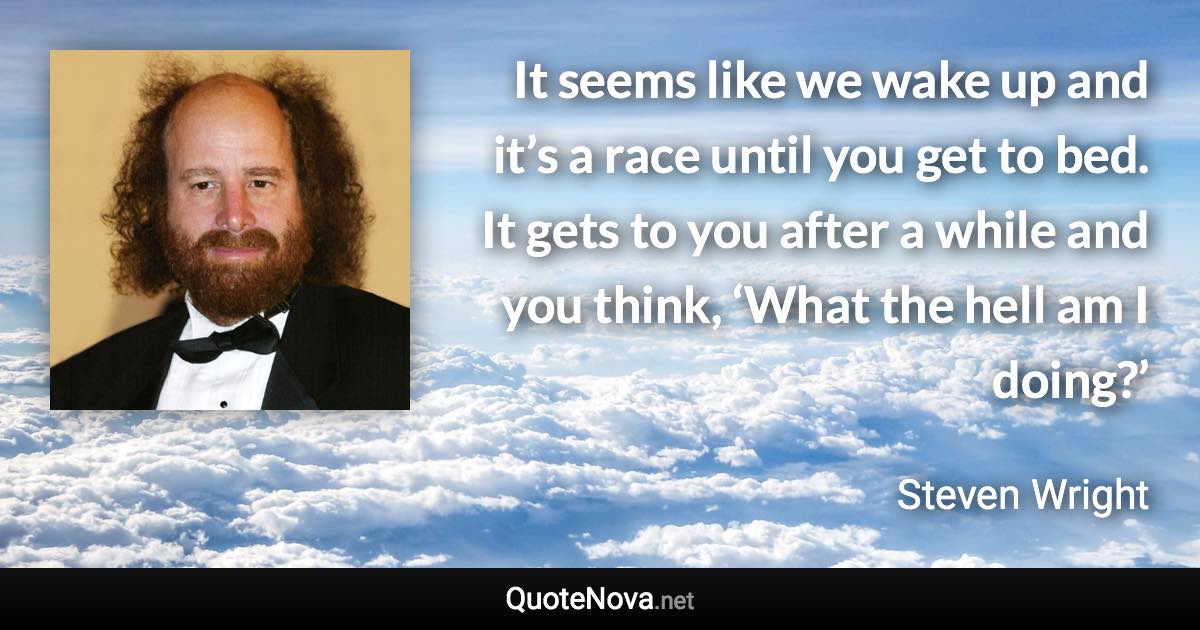 It seems like we wake up and it’s a race until you get to bed. It gets to you after a while and you think, ‘What the hell am I doing?’ - Steven Wright quote