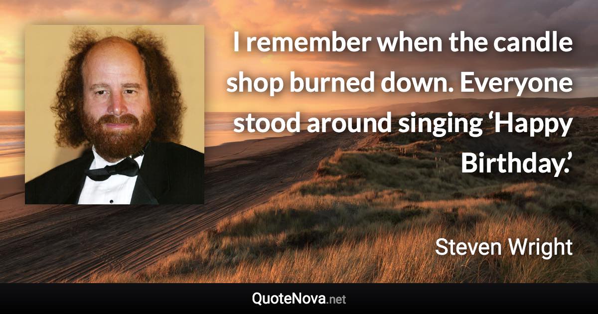 I remember when the candle shop burned down. Everyone stood around singing ‘Happy Birthday.’ - Steven Wright quote