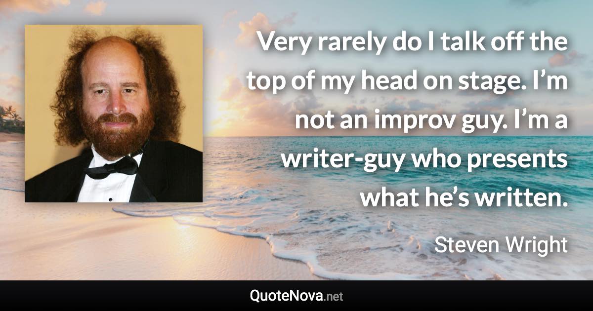 Very rarely do I talk off the top of my head on stage. I’m not an improv guy. I’m a writer-guy who presents what he’s written. - Steven Wright quote