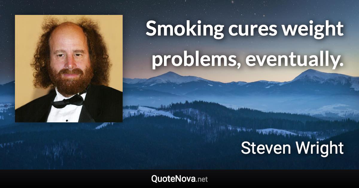 Smoking cures weight problems, eventually. - Steven Wright quote