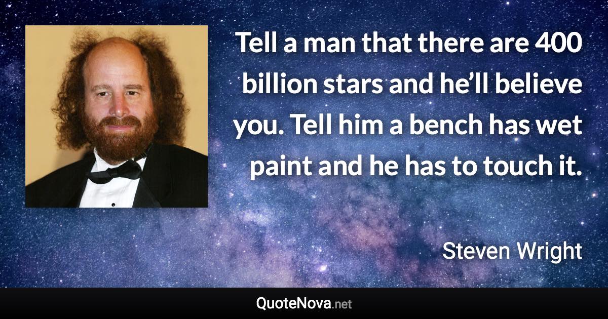 Tell a man that there are 400 billion stars and he’ll believe you. Tell him a bench has wet paint and he has to touch it. - Steven Wright quote
