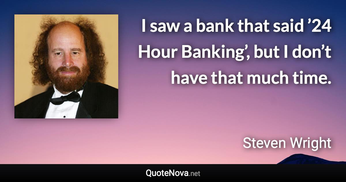 I saw a bank that said ’24 Hour Banking’, but I don’t have that much time. - Steven Wright quote