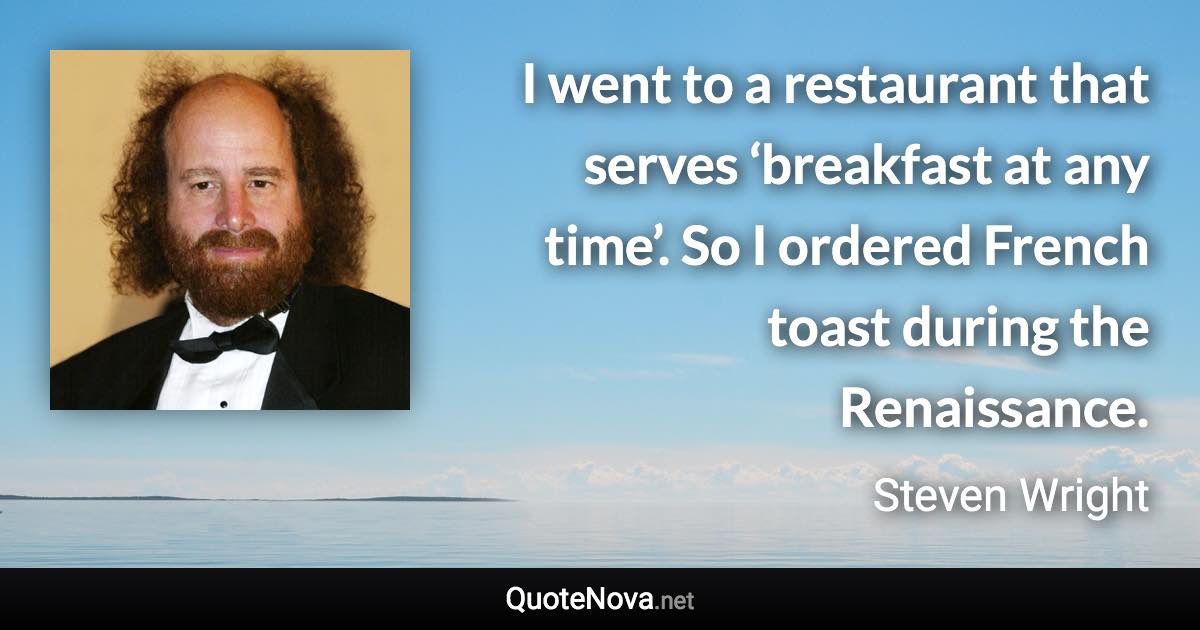 I went to a restaurant that serves ‘breakfast at any time’. So I ordered French toast during the Renaissance. - Steven Wright quote