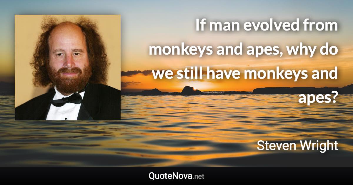 If man evolved from monkeys and apes, why do we still have monkeys and apes? - Steven Wright quote