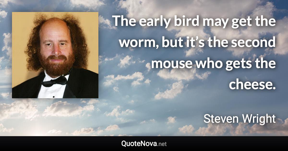 The early bird may get the worm, but it’s the second mouse who gets the cheese. - Steven Wright quote