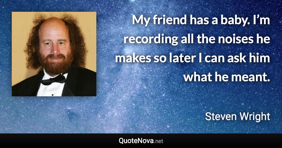 My friend has a baby. I’m recording all the noises he makes so later I can ask him what he meant. - Steven Wright quote