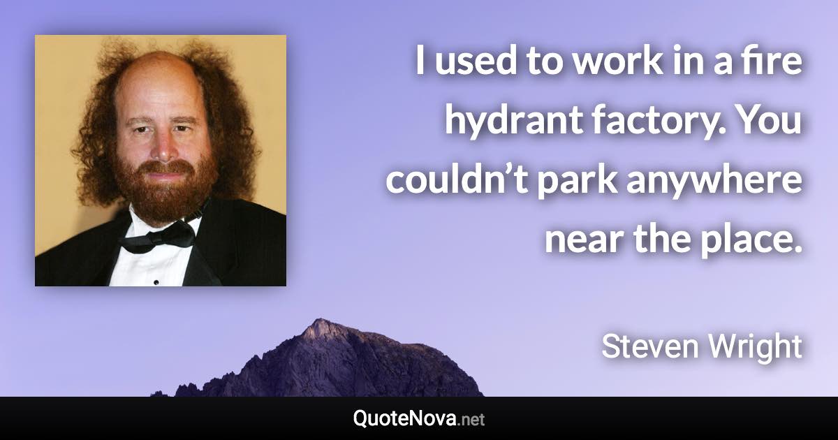 I used to work in a fire hydrant factory. You couldn’t park anywhere near the place. - Steven Wright quote