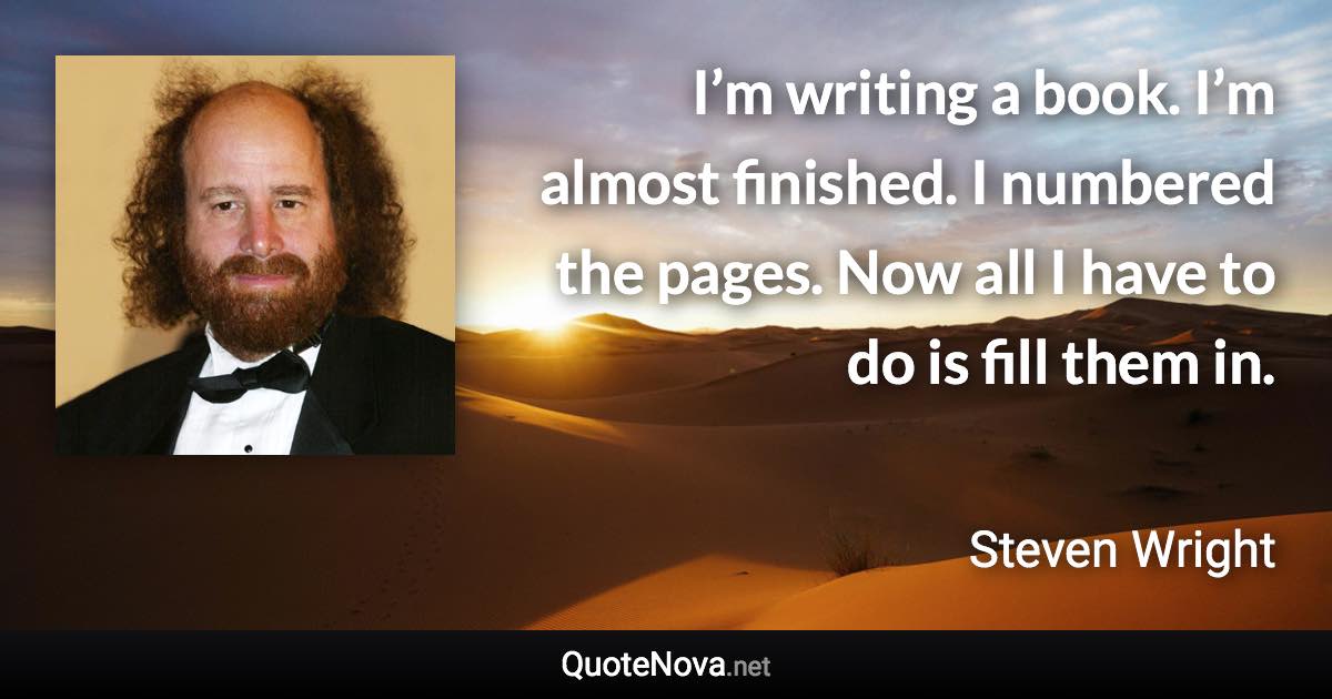 I’m writing a book. I’m almost finished. I numbered the pages. Now all I have to do is fill them in. - Steven Wright quote