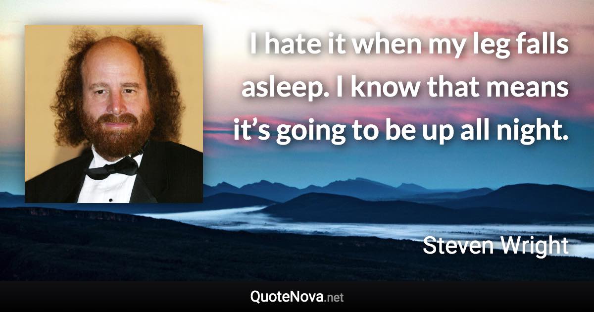 I hate it when my leg falls asleep. I know that means it’s going to be up all night. - Steven Wright quote