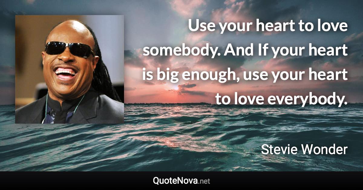 Use your heart to love somebody. And If your heart is big enough, use your heart to love everybody. - Stevie Wonder quote