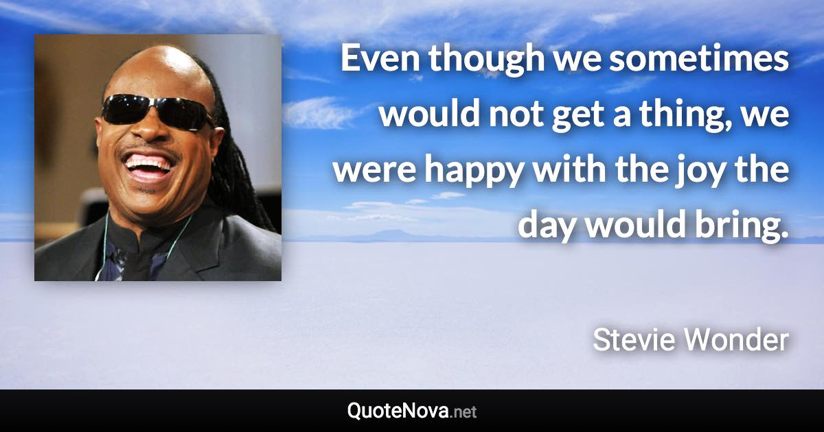 Even though we sometimes would not get a thing, we were happy with the joy the day would bring. - Stevie Wonder quote