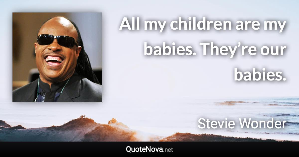 All my children are my babies. They’re our babies. - Stevie Wonder quote