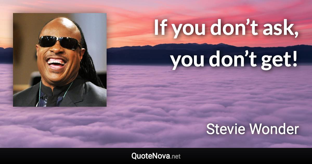 If you don’t ask, you don’t get! - Stevie Wonder quote