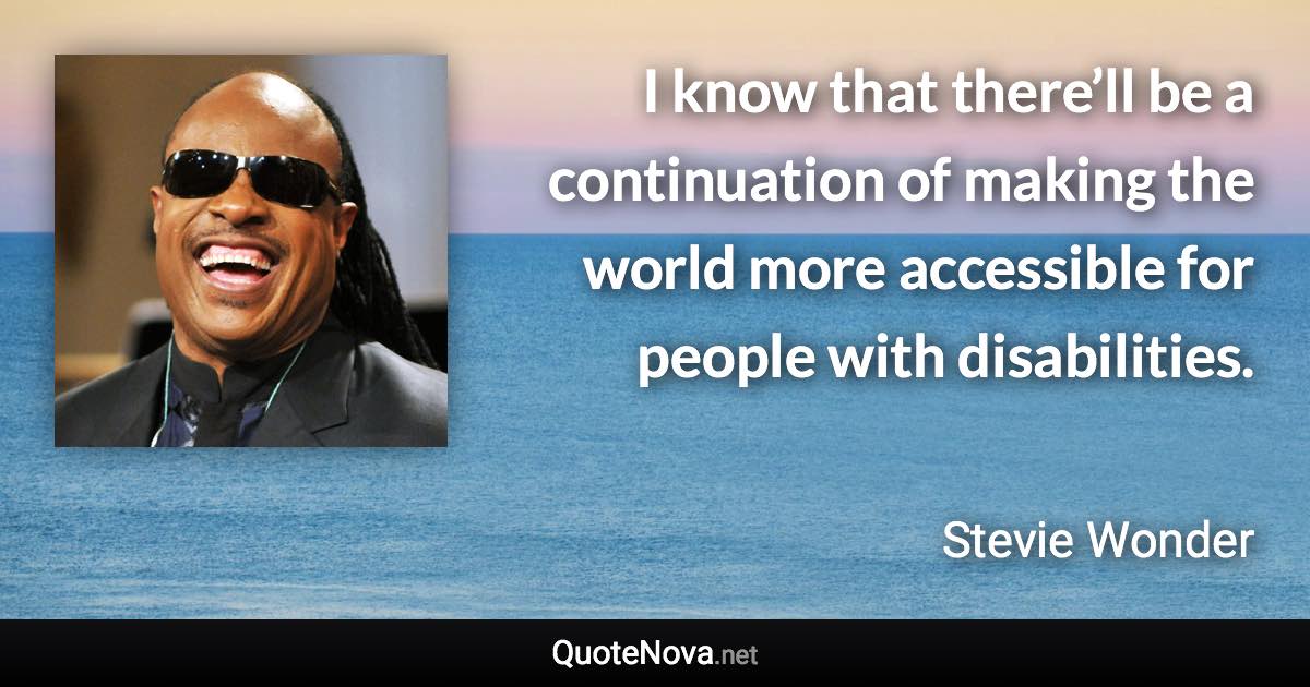 I know that there’ll be a continuation of making the world more accessible for people with disabilities. - Stevie Wonder quote