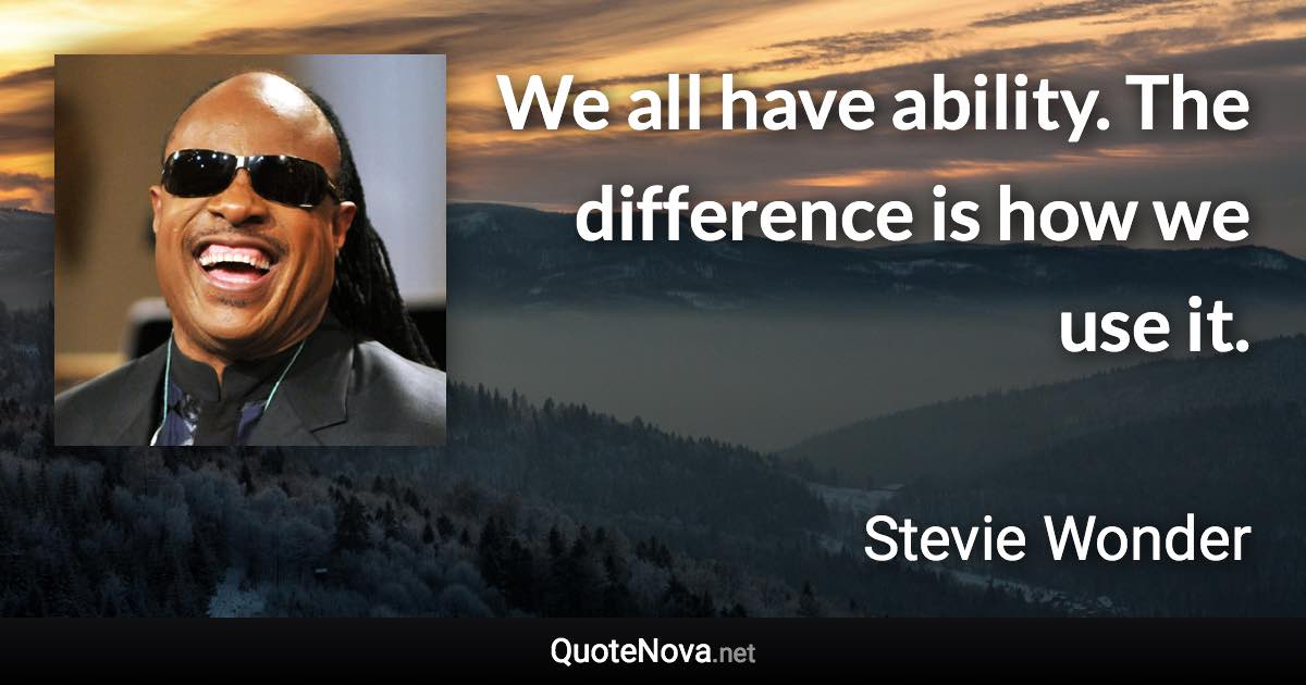 We all have ability. The difference is how we use it. - Stevie Wonder quote