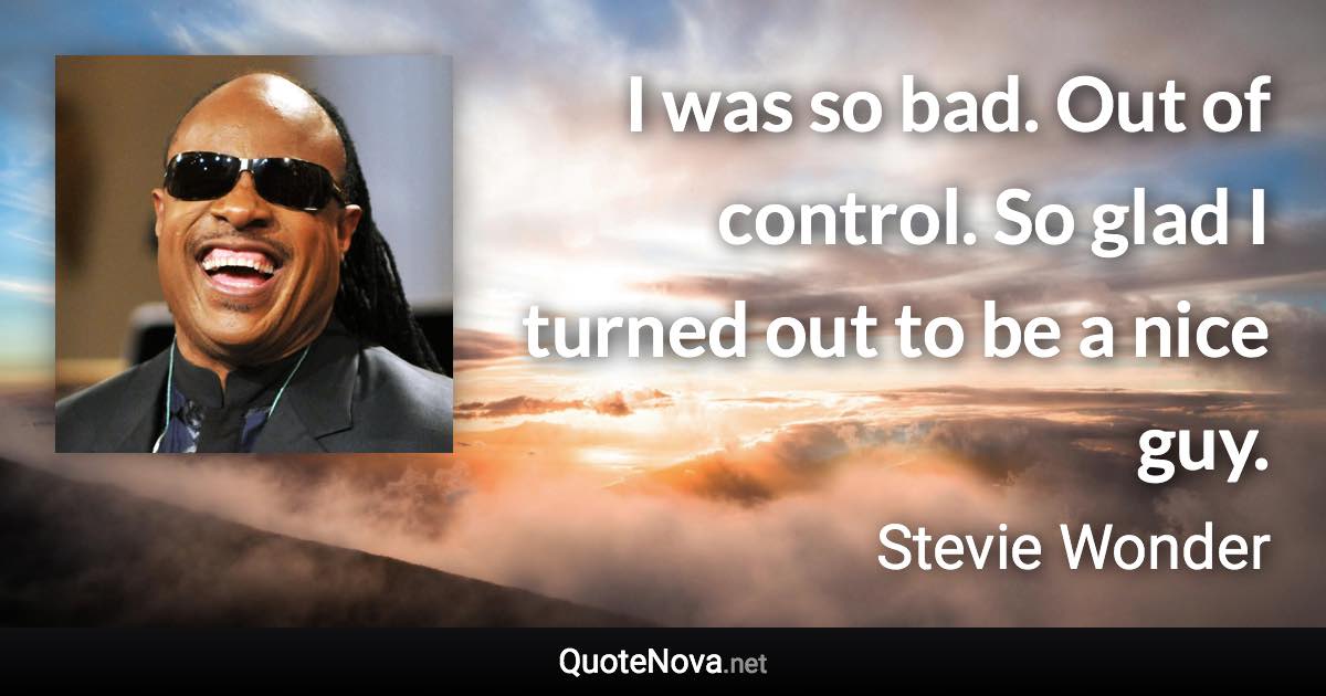 I was so bad. Out of control. So glad I turned out to be a nice guy. - Stevie Wonder quote