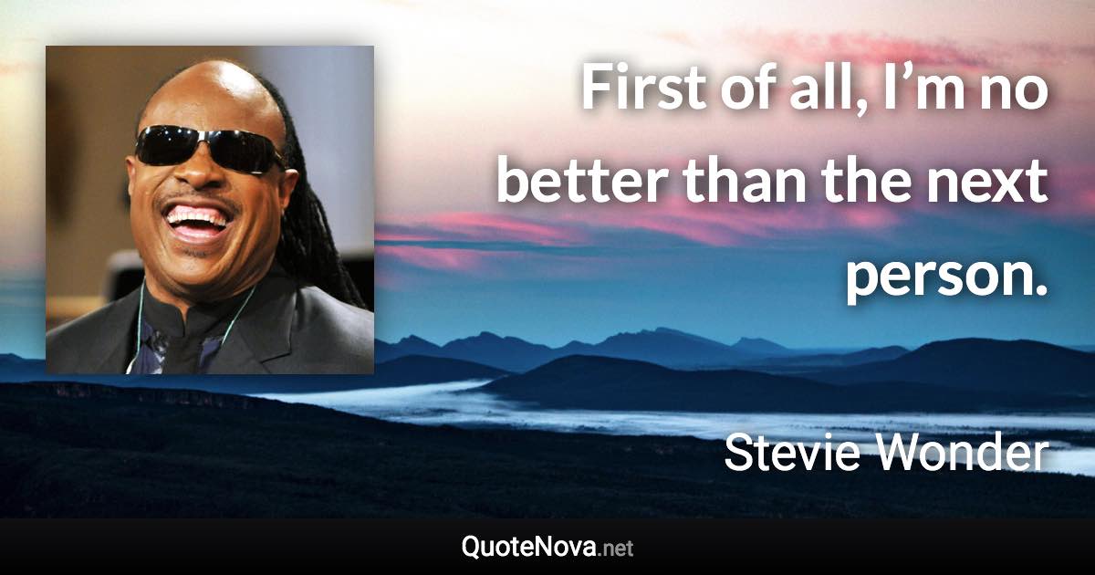 First of all, I’m no better than the next person. - Stevie Wonder quote