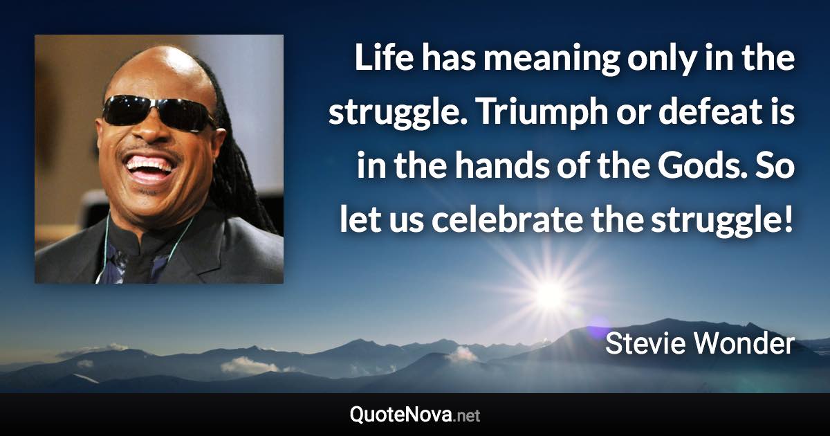 Life has meaning only in the struggle. Triumph or defeat is in the hands of the Gods. So let us celebrate the struggle! - Stevie Wonder quote