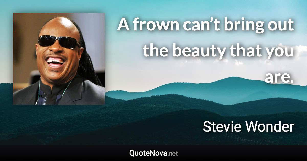 A frown can’t bring out the beauty that you are. - Stevie Wonder quote