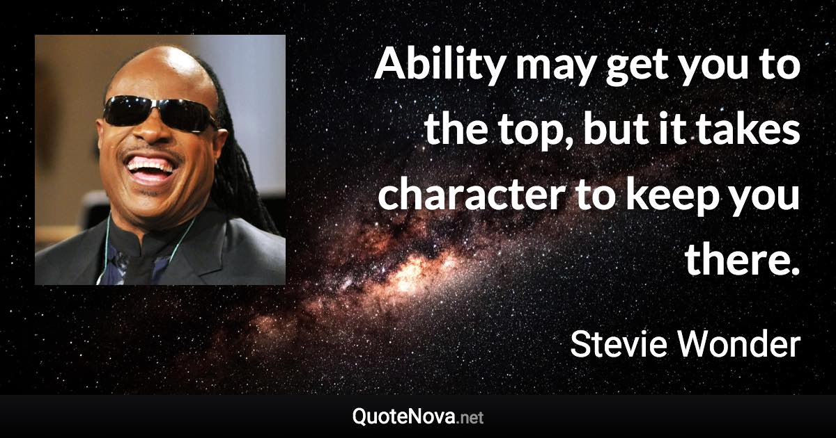 Ability may get you to the top, but it takes character to keep you there. - Stevie Wonder quote