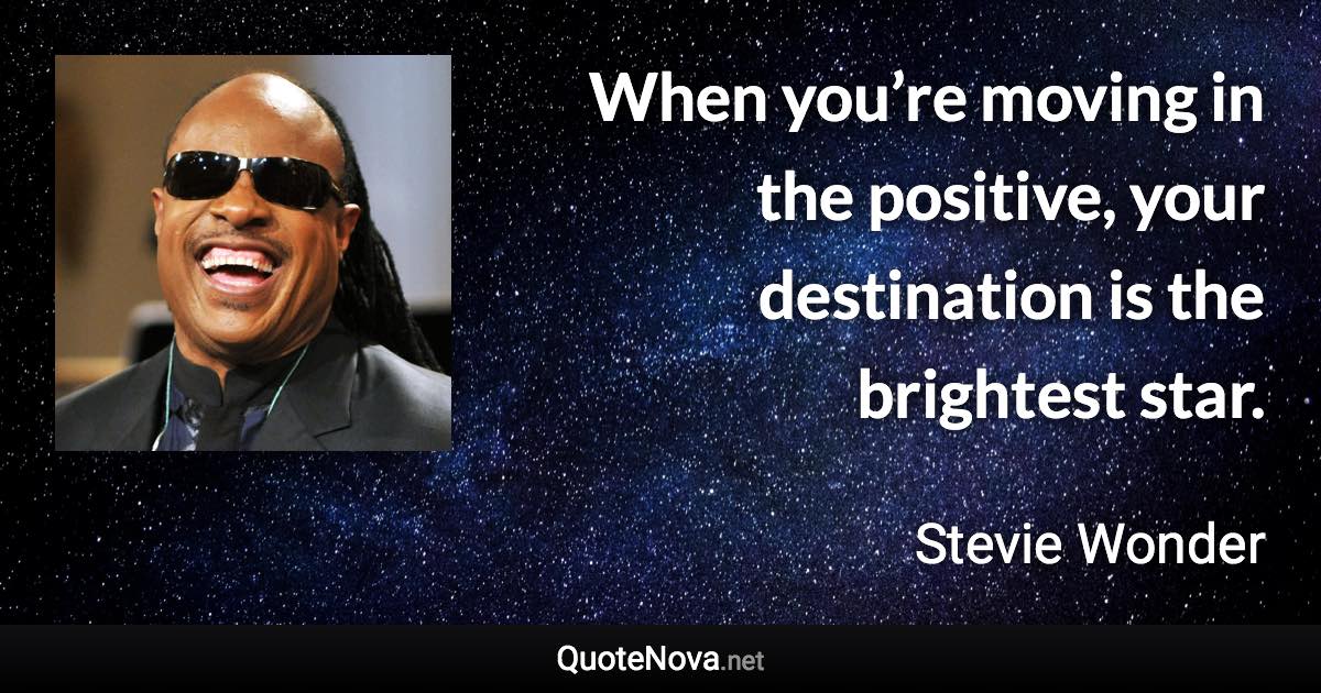 When you’re moving in the positive, your destination is the brightest star. - Stevie Wonder quote