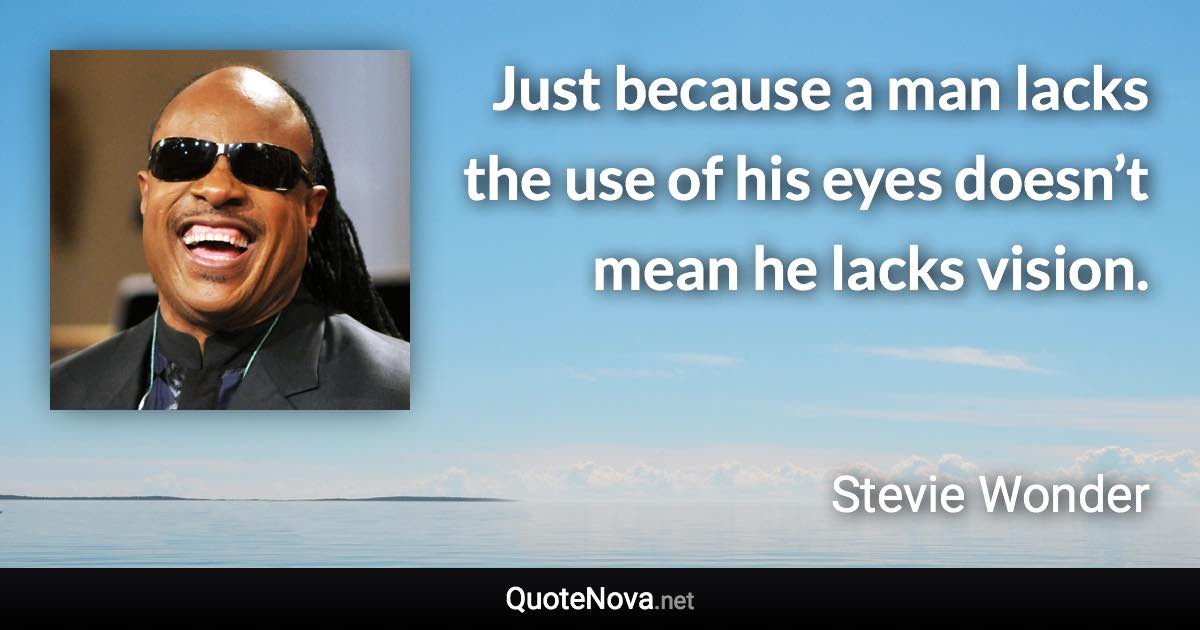 Just because a man lacks the use of his eyes doesn’t mean he lacks vision. - Stevie Wonder quote