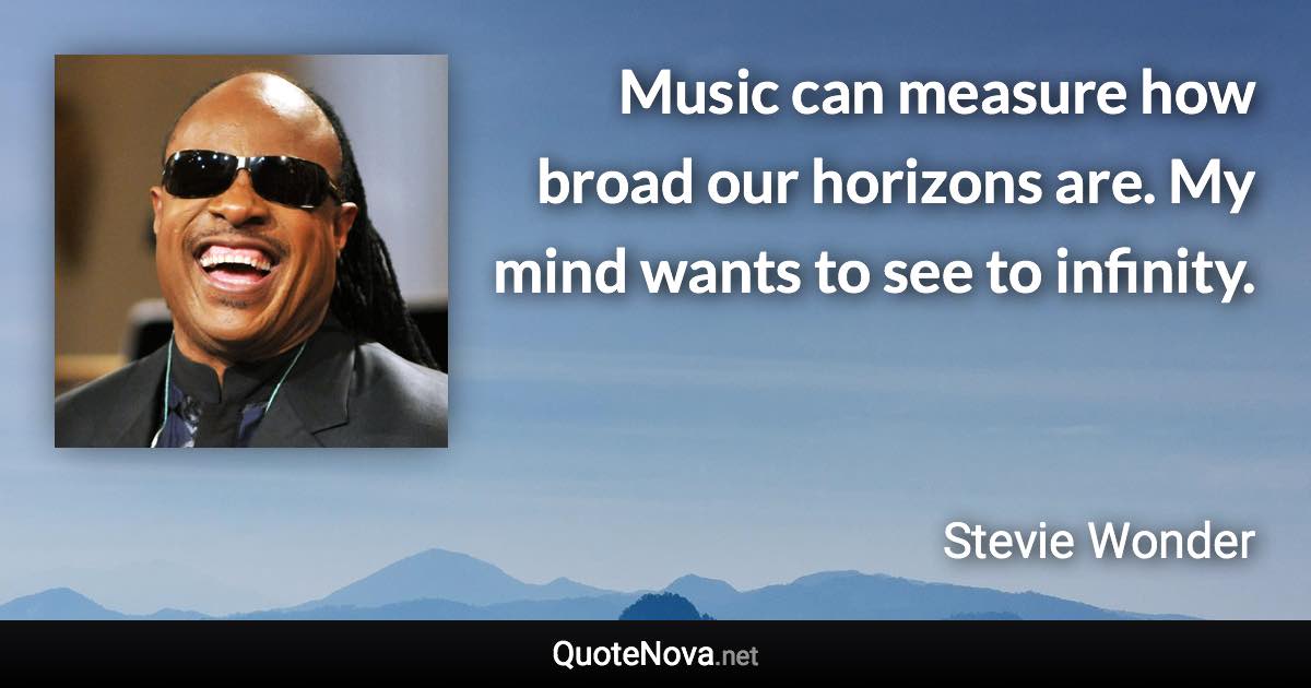 Music can measure how broad our horizons are. My mind wants to see to infinity. - Stevie Wonder quote