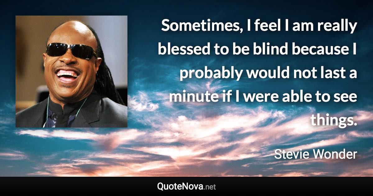 Sometimes, I feel I am really blessed to be blind because I probably would not last a minute if I were able to see things. - Stevie Wonder quote